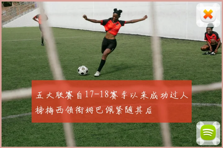 五大联赛自17-18赛季以来成功过人榜梅西领衔姆巴佩紧随其后