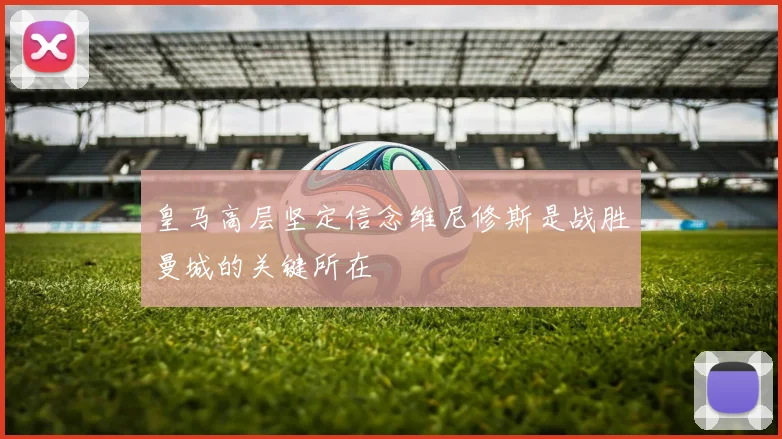 皇马高层坚定信念维尼修斯是战胜曼城的关键所在
