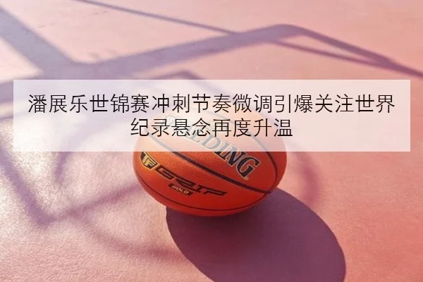 潘展乐世锦赛冲刺节奏微调引爆关注世界纪录悬念再度升温
