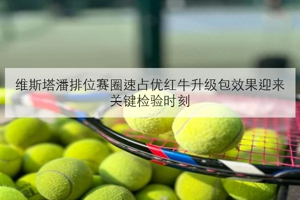 维斯塔潘排位赛圈速占优红牛升级包效果迎来关键检验时刻